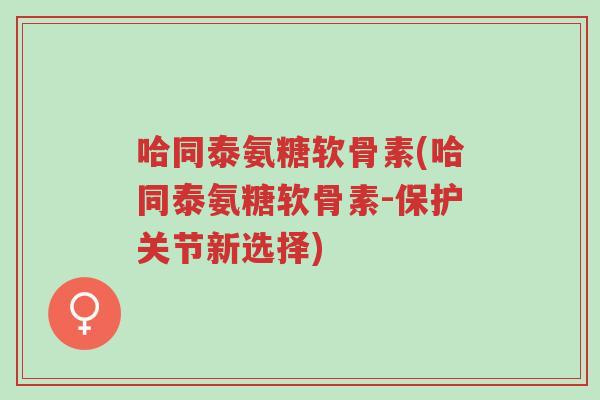 哈同泰氨糖软骨素(哈同泰氨糖软骨素-保护关节新选择)-第1张图片-超越 哈同泰氨糖软骨素(哈同泰氨糖软骨素-保护关节新选择)-第1张图片-超越