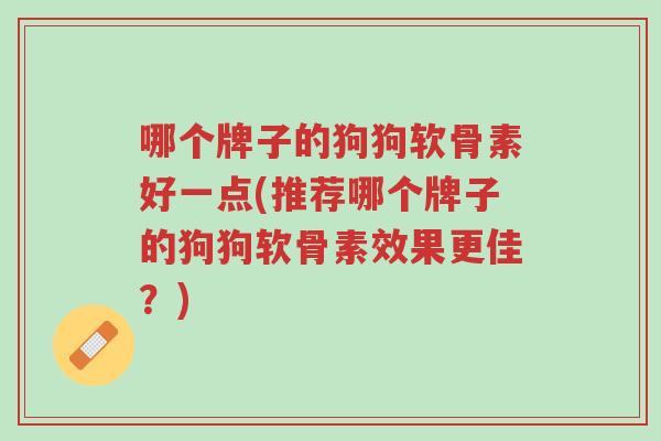 哪个牌子的狗狗软骨素好一点(推荐哪个牌子的狗狗软骨素效果更佳?)-第1张图片-超越 哪个牌子的狗狗软骨素好一点(推荐哪个牌子的狗狗软骨素效果更佳?)-第1张图片-超越