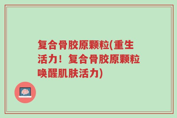复合骨胶原颗粒(重生活力!复合骨胶原颗粒唤醒肌肤活力)-第1张图片-超越 复合骨胶原颗粒(重生活力!复合骨胶原颗粒唤醒肌肤活力)-第1张图片-超越
