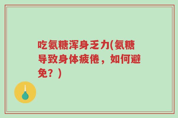 吃氨糖浑身乏力(氨糖导致身体疲倦,如何避免?)-第1张图片-超越 吃氨糖浑身乏力(氨糖导致身体疲倦,如何避免?)-第1张图片-超越