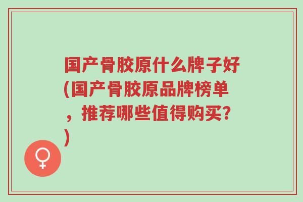 国产骨胶原什么牌子好(国产骨胶原品牌榜单,推荐哪些值得购买?)-第1张图片-超越 国产骨胶原什么牌子好(国产骨胶原品牌榜单,推荐哪些值得购买?)-第1张图片-超越