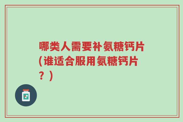 哪类人需要补氨糖钙片(谁适合服用氨糖钙片?)-第1张图片-超越 哪类人需要补氨糖钙片(谁适合服用氨糖钙片?)-第1张图片-超越