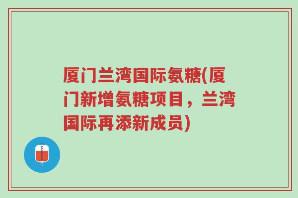 厦门兰湾国际氨糖(厦门新增氨糖项目，兰湾国际再添新成员)-第1张图片-超越