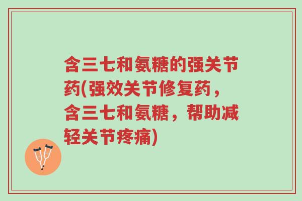 含三七和氨糖的强关节药(强效关节修复药,含三七和氨糖,帮助减轻关节疼痛)-第1张图片-超越 含三七和氨糖的强关节药(强效关节修复药,含三七和氨糖,帮助减轻关节疼痛)-第1张图片-超越