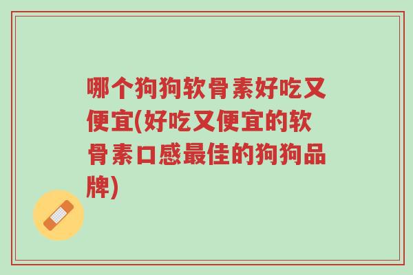 哪个狗狗软骨素好吃又便宜(好吃又便宜的软骨素口感最佳的狗狗品牌)-第1张图片-超越 哪个狗狗软骨素好吃又便宜(好吃又便宜的软骨素口感最佳的狗狗品牌)-第1张图片-超越