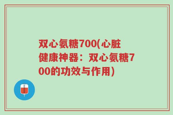 双心氨糖700(心脏健康神器:双心氨糖700的功效与作用)-第1张图片-超越 双心氨糖700(心脏健康神器:双心氨糖700的功效与作用)-第1张图片-超越