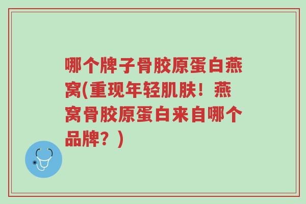 哪个牌子骨胶原蛋白燕窝(重现年轻肌肤!燕窝骨胶原蛋白来自哪个品牌?)-第1张图片-超越 哪个牌子骨胶原蛋白燕窝(重现年轻肌肤!燕窝骨胶原蛋白来自哪个品牌?)-第1张图片-超越