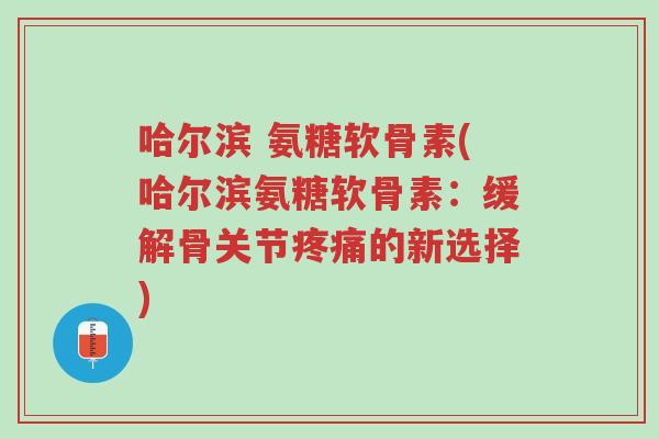哈尔滨 氨糖软骨素(哈尔滨氨糖软骨素:缓解骨关节疼痛的新选择)-第1张图片-超越 哈尔滨 氨糖软骨素(哈尔滨氨糖软骨素:缓解骨关节疼痛的新选择)-第1张图片-超越