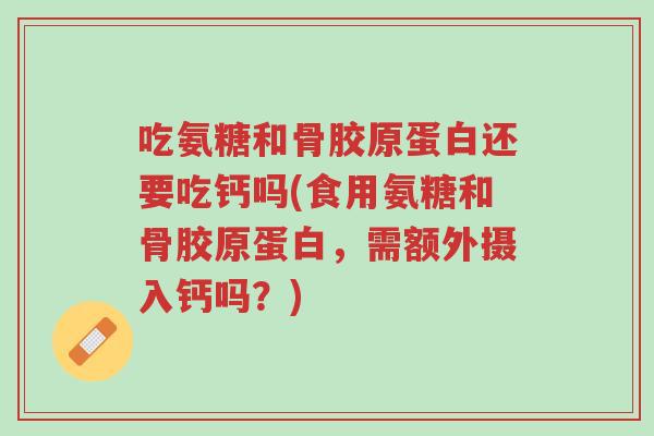吃氨糖和骨胶原蛋白还要吃钙吗(食用氨糖和骨胶原蛋白,需额外摄入钙吗?)-第1张图片-超越 吃氨糖和骨胶原蛋白还要吃钙吗(食用氨糖和骨胶原蛋白,需额外摄入钙吗?)-第1张图片-超越
