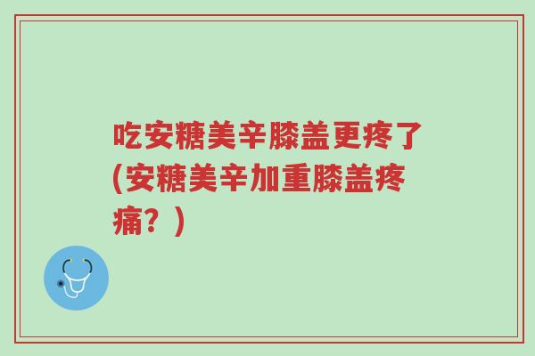 吃安糖美辛膝盖更疼了(安糖美辛加重膝盖疼痛？)-第1张图片-超越