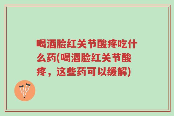 喝酒脸红关节酸疼吃什么药(喝酒脸红关节酸疼,这些药可以缓解)-第1张图片-超越 喝酒脸红关节酸疼吃什么药(喝酒脸红关节酸疼,这些药可以缓解)-第1张图片-超越