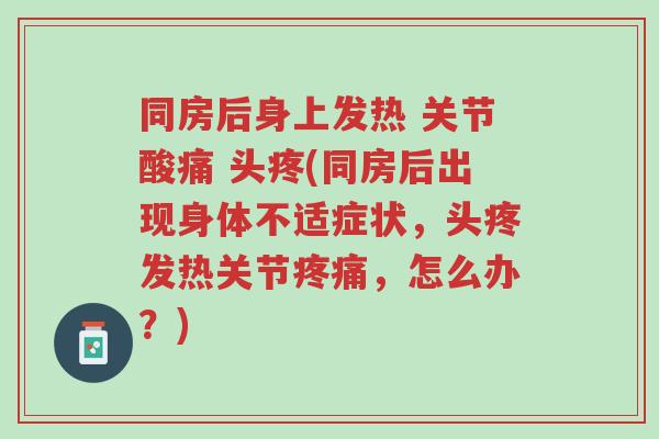 同房后身上发热 关节酸痛 头疼(同房后出现身体不适症状,头疼发热关节疼痛,怎么办?)-第1张图片-超越 同房后身上发热 关节酸痛 头疼(同房后出现身体不适症状,头疼发热关节疼痛,怎么办?)-第1张图片-超越