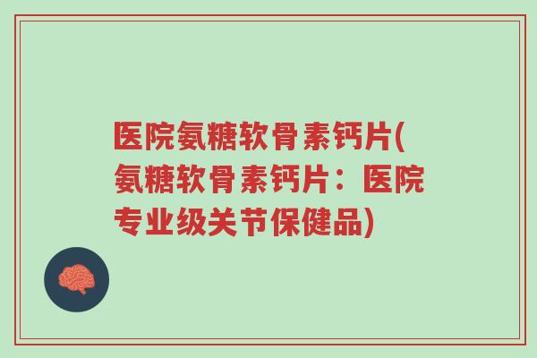 医院氨糖软骨素钙片(氨糖软骨素钙片:医院专业级关节保健品)-第1张图片-超越 医院氨糖软骨素钙片(氨糖软骨素钙片:医院专业级关节保健品)-第1张图片-超越
