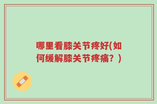 哪里看膝关节疼好(如何缓解膝关节疼痛?)-第1张图片-超越 哪里看膝关节疼好(如何缓解膝关节疼痛?)-第1张图片-超越