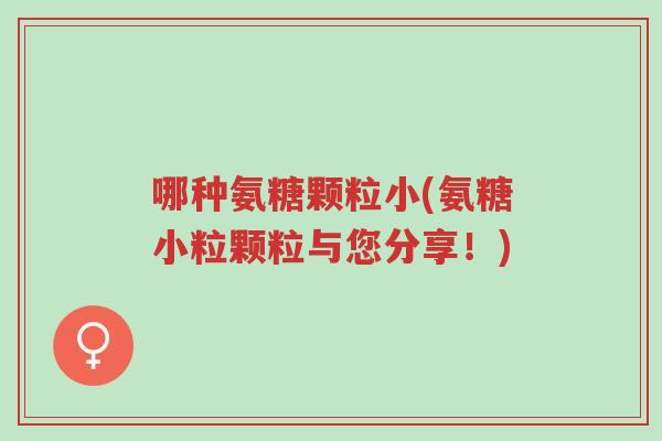 哪种氨糖颗粒小(氨糖小粒颗粒与您分享!)-第1张图片-超越 哪种氨糖颗粒小(氨糖小粒颗粒与您分享!)-第1张图片-超越