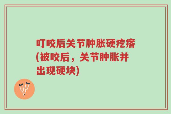 叮咬后关节肿胀硬疙瘩(被咬后,关节肿胀并出现硬块)-第1张图片-超越 叮咬后关节肿胀硬疙瘩(被咬后,关节肿胀并出现硬块)-第1张图片-超越