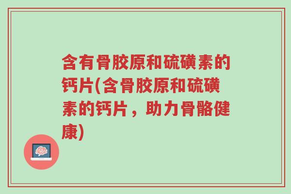 含有骨胶原和硫磺素的钙片(含骨胶原和硫磺素的钙片,助力骨骼健康)-第1张图片-超越 含有骨胶原和硫磺素的钙片(含骨胶原和硫磺素的钙片,助力骨骼健康)-第1张图片-超越