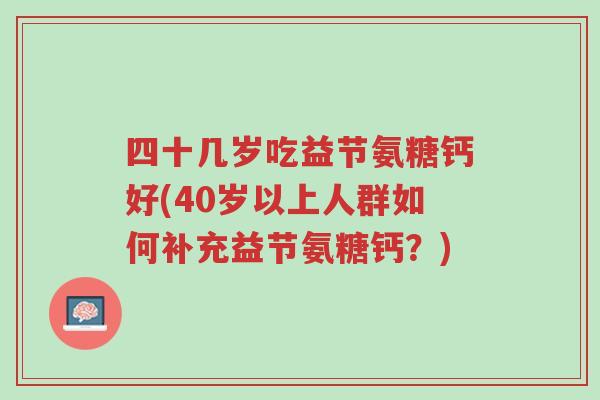 四十几岁吃益节氨糖钙好(40岁以上人群如何补充益节氨糖钙?)-第1张图片-超越 四十几岁吃益节氨糖钙好(40岁以上人群如何补充益节氨糖钙?)-第1张图片-超越