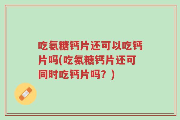 吃氨糖钙片还可以吃钙片吗(吃氨糖钙片还可同时吃钙片吗?)-第1张图片-超越 吃氨糖钙片还可以吃钙片吗(吃氨糖钙片还可同时吃钙片吗?)-第1张图片-超越