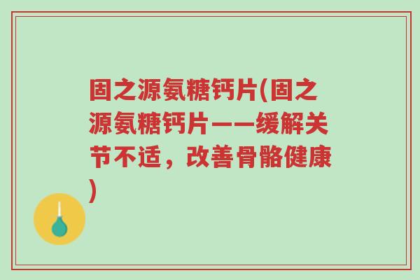 固之源氨糖钙片(固之源氨糖钙片——缓解关节不适,改善骨骼健康)-第1张图片-超越 固之源氨糖钙片(固之源氨糖钙片——缓解关节不适,改善骨骼健康)-第1张图片-超越