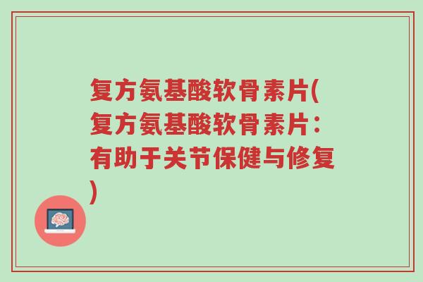 复方氨基酸软骨素片(复方氨基酸软骨素片:有助于关节保健与修复)-第1张图片-超越 复方氨基酸软骨素片(复方氨基酸软骨素片:有助于关节保健与修复)-第1张图片-超越