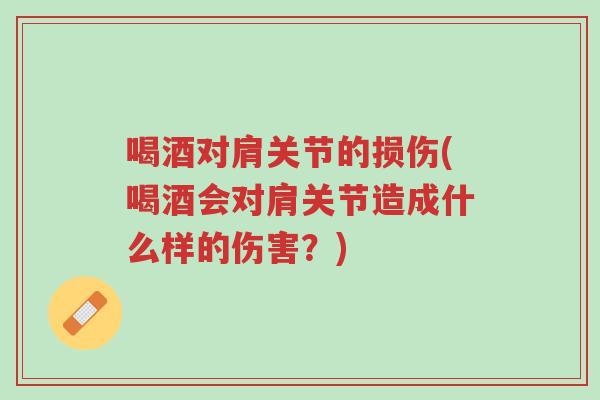 喝酒对肩关节的损伤(喝酒会对肩关节造成什么样的伤害?)-第1张图片-超越 喝酒对肩关节的损伤(喝酒会对肩关节造成什么样的伤害?)-第1张图片-超越