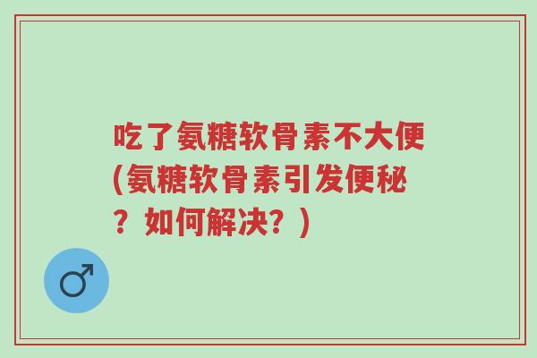 吃了氨糖软骨素不大便(氨糖软骨素引发便秘?如何解决?)-第1张图片-超越 吃了氨糖软骨素不大便(氨糖软骨素引发便秘?如何解决?)-第1张图片-超越