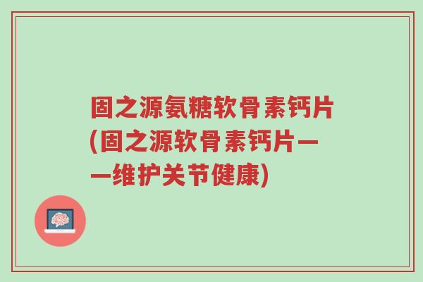 固之源氨糖软骨素钙片(固之源软骨素钙片——维护关节健康)-第1张图片-超越 固之源氨糖软骨素钙片(固之源软骨素钙片——维护关节健康)-第1张图片-超越