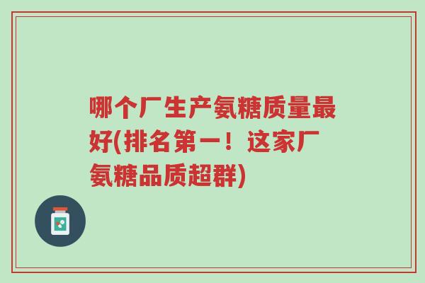 哪个厂生产氨糖质量最好(排名第一!这家厂氨糖品质超群)-第1张图片-超越 哪个厂生产氨糖质量最好(排名第一!这家厂氨糖品质超群)-第1张图片-超越