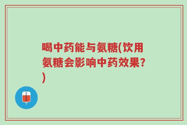 喝中药能与氨糖(饮用氨糖会影响中药效果?)-第1张图片-超越 喝中药能与氨糖(饮用氨糖会影响中药效果?)-第1张图片-超越