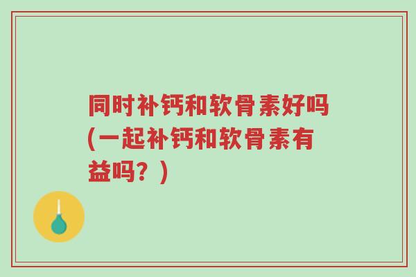 同时补钙和软骨素好吗(一起补钙和软骨素有益吗?)-第1张图片-超越 同时补钙和软骨素好吗(一起补钙和软骨素有益吗?)-第1张图片-超越