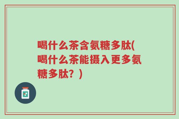 喝什么茶含氨糖多肽(喝什么茶能摄入更多氨糖多肽?)-第1张图片-超越 喝什么茶含氨糖多肽(喝什么茶能摄入更多氨糖多肽?)-第1张图片-超越
