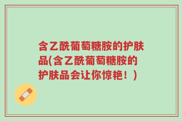 含乙酰葡萄糖胺的护肤品(含乙酰葡萄糖胺的护肤品会让你惊艳!)-第1张图片-超越 含乙酰葡萄糖胺的护肤品(含乙酰葡萄糖胺的护肤品会让你惊艳!)-第1张图片-超越