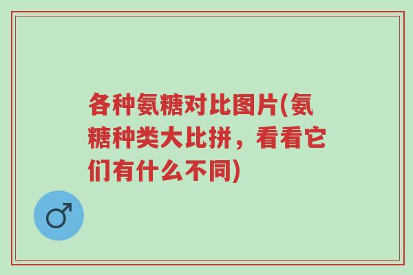 各种氨糖对比图片(氨糖种类大比拼,看看它们有什么不同)-第1张图片-超越 各种氨糖对比图片(氨糖种类大比拼,看看它们有什么不同)-第1张图片-超越