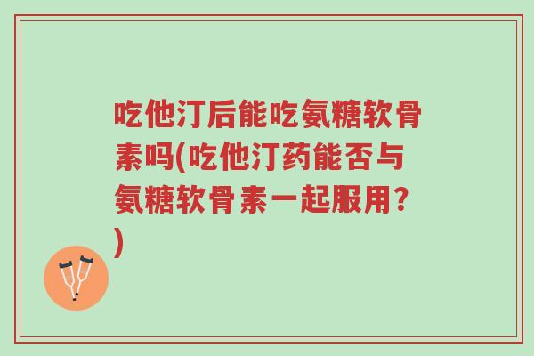 吃他汀后能吃氨糖软骨素吗(吃他汀药能否与氨糖软骨素一起服用?)-第1张图片-超越 吃他汀后能吃氨糖软骨素吗(吃他汀药能否与氨糖软骨素一起服用?)-第1张图片-超越