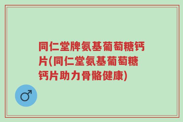 同仁堂牌氨基葡萄糖钙片(同仁堂氨基葡萄糖钙片助力骨骼健康)-第1张图片-超越 同仁堂牌氨基葡萄糖钙片(同仁堂氨基葡萄糖钙片助力骨骼健康)-第1张图片-超越