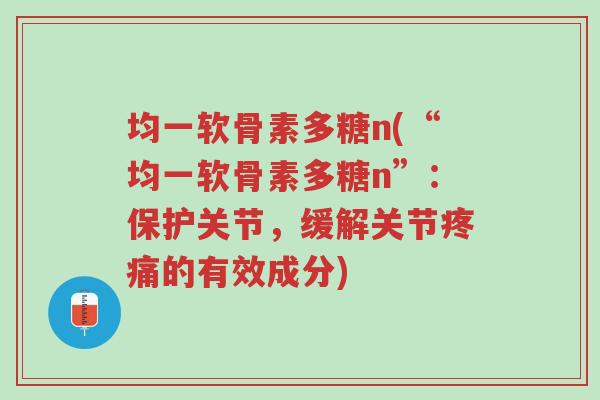 均一软骨素多糖n(“均一软骨素多糖n”:保护关节,缓解关节疼痛的有效成分)-第1张图片-超越 均一软骨素多糖n(“均一软骨素多糖n”:保护关节,缓解关节疼痛的有效成分)-第1张图片-超越