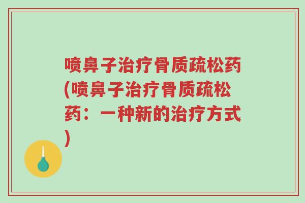 喷鼻子治疗骨质疏松药(喷鼻子治疗骨质疏松药:一种新的治疗方式)-第1张图片-超越 喷鼻子治疗骨质疏松药(喷鼻子治疗骨质疏松药:一种新的治疗方式)-第1张图片-超越