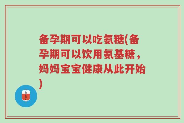 备孕期可以吃氨糖(备孕期可以饮用氨基糖,妈妈宝宝健康从此开始)-第1张图片-超越 备孕期可以吃氨糖(备孕期可以饮用氨基糖,妈妈宝宝健康从此开始)-第1张图片-超越