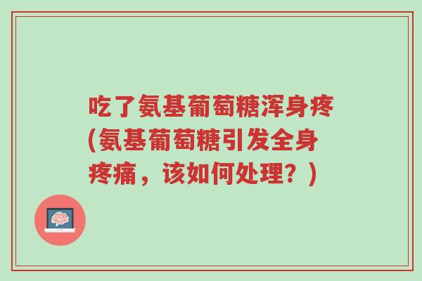 吃了氨基葡萄糖浑身疼(氨基葡萄糖引发全身疼痛,该如何处理?)-第1张图片-超越 吃了氨基葡萄糖浑身疼(氨基葡萄糖引发全身疼痛,该如何处理?)-第1张图片-超越