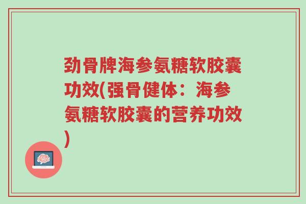 劲骨牌海参氨糖软胶囊功效(强骨健体:海参氨糖软胶囊的营养功效)-第1张图片-超越 劲骨牌海参氨糖软胶囊功效(强骨健体:海参氨糖软胶囊的营养功效)-第1张图片-超越