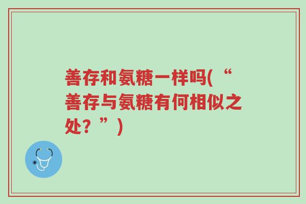 善存和氨糖一样吗(“善存与氨糖有何相似之处?”)-第1张图片-超越 善存和氨糖一样吗(“善存与氨糖有何相似之处?”)-第1张图片-超越