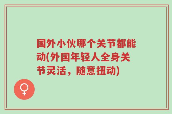 国外小伙哪个关节都能动(外国年轻人全身关节灵活,随意扭动)-第1张图片-超越 国外小伙哪个关节都能动(外国年轻人全身关节灵活,随意扭动)-第1张图片-超越