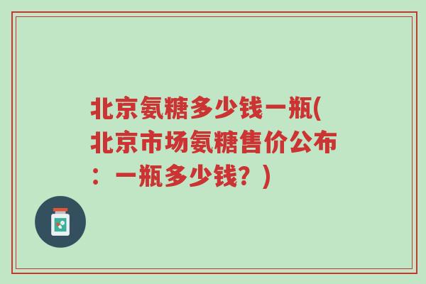 北京氨糖多少钱一瓶(北京市场氨糖售价公布:一瓶多少钱?)-第1张图片-超越 北京氨糖多少钱一瓶(北京市场氨糖售价公布:一瓶多少钱?)-第1张图片-超越