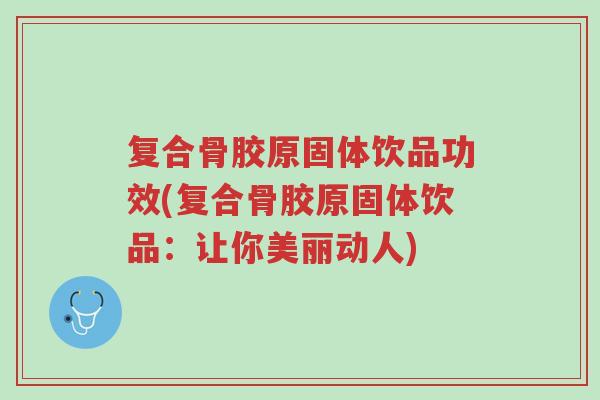复合骨胶原固体饮品功效(复合骨胶原固体饮品:让你美丽动人)-第1张图片-超越 复合骨胶原固体饮品功效(复合骨胶原固体饮品:让你美丽动人)-第1张图片-超越