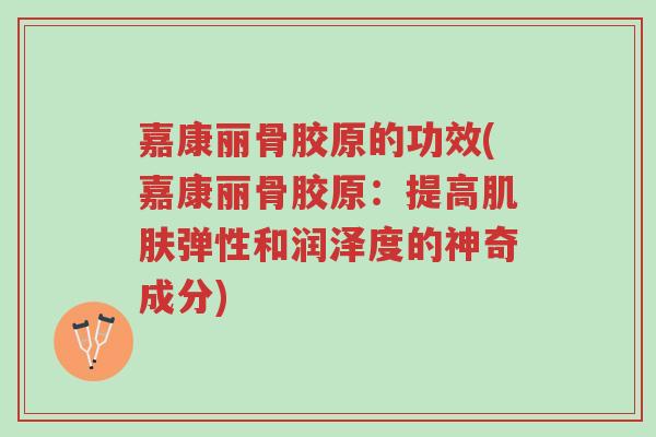 嘉康丽骨胶原的功效(嘉康丽骨胶原:提高肌肤弹性和润泽度的神奇成分)-第1张图片-超越 嘉康丽骨胶原的功效(嘉康丽骨胶原:提高肌肤弹性和润泽度的神奇成分)-第1张图片-超越