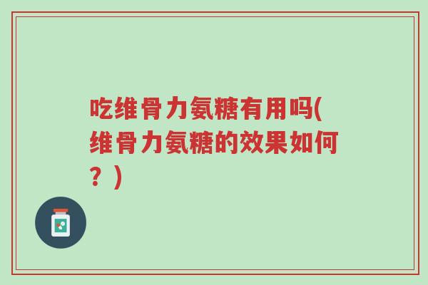 吃维骨力氨糖有用吗(维骨力氨糖的效果如何?)-第1张图片-超越 吃维骨力氨糖有用吗(维骨力氨糖的效果如何?)-第1张图片-超越