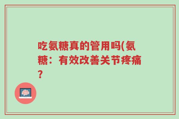 吃氨糖真的管用吗(氨糖:有效改善关节疼痛?-第1张图片-超越 吃氨糖真的管用吗(氨糖:有效改善关节疼痛?-第1张图片-超越