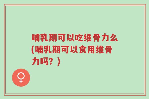 哺乳期可以吃维骨力么(哺乳期可以食用维骨力吗?)-第1张图片-超越 哺乳期可以吃维骨力么(哺乳期可以食用维骨力吗?)-第1张图片-超越