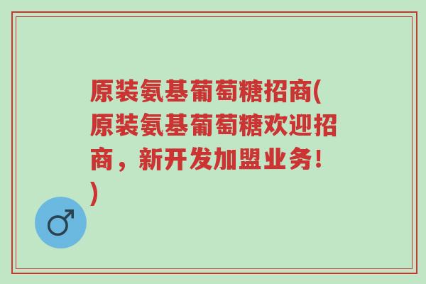 原装氨基葡萄糖招商(原装氨基葡萄糖欢迎招商，新开发加盟业务！)-第1张图片-超越